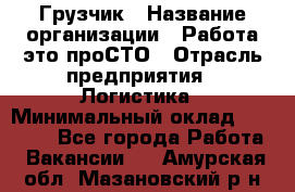 Грузчик › Название организации ­ Работа-это проСТО › Отрасль предприятия ­ Логистика › Минимальный оклад ­ 25 000 - Все города Работа » Вакансии   . Амурская обл.,Мазановский р-н